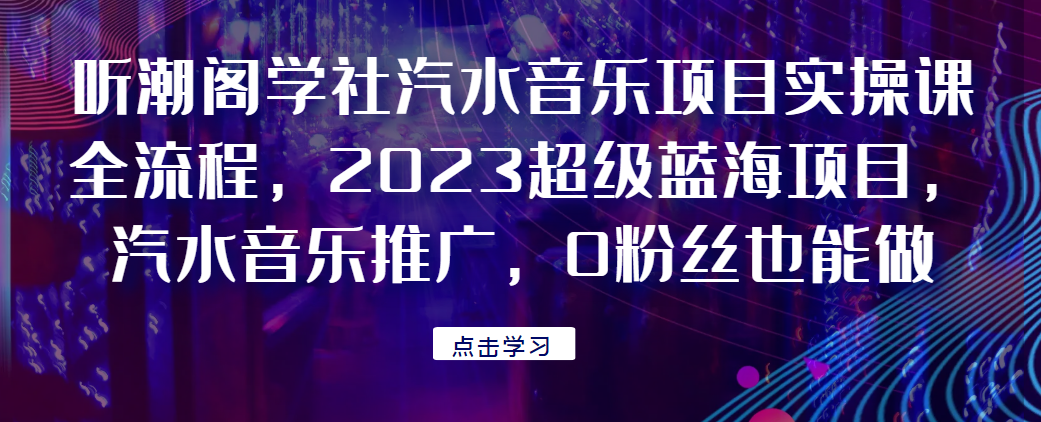 听潮阁学社汽水音乐项目实操课全流程，2023超级蓝海项目，汽水音乐推广，0粉丝也能做！网赚项目-副业赚钱-互联网创业-资源整合老八网赚