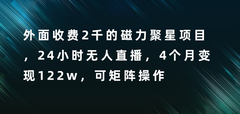 外面收费2千的磁力聚星项目，24小时无人直播，4个月变现122w，可矩阵操作网赚项目-副业赚钱-互联网创业-资源整合老八网赚