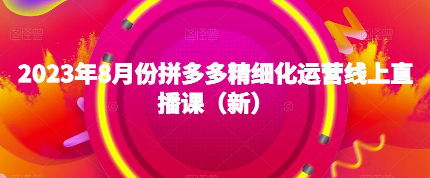 2023年8月份拼多多精细化运营线上直播课(新)网赚项目-副业赚钱-互联网创业-资源整合老八网赚