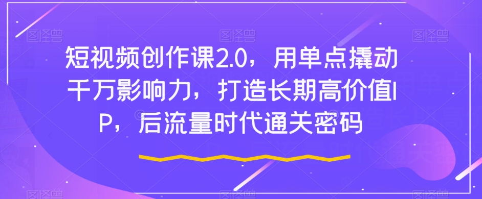 短视频创作课2.0，用单点撬动千万影响力，打造长期高价值IP，后流量时代通关密码网赚项目-副业赚钱-互联网创业-资源整合老八网赚