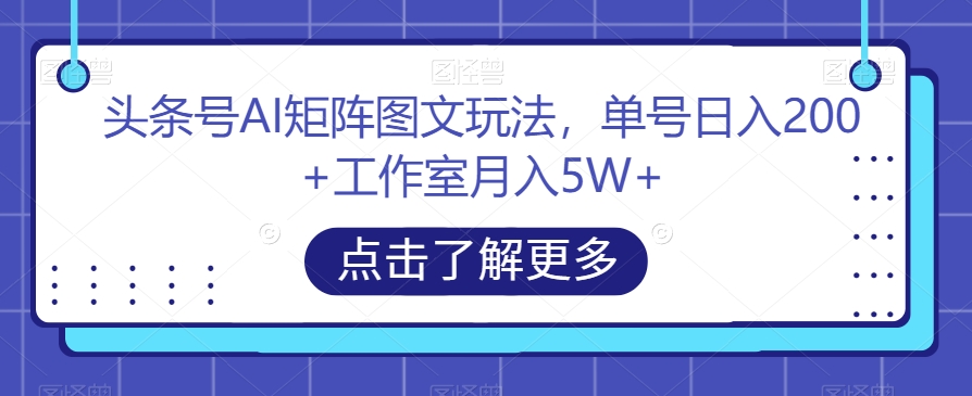 头条号AI矩阵图文玩法，单号日入200+工作室月入5W+【揭秘】网赚项目-副业赚钱-互联网创业-资源整合老八网赚