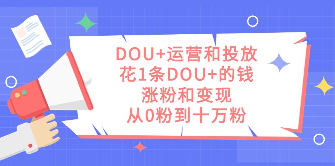 DOU+运营和投放，花1条DOU+的钱，涨粉和变现，从0粉到十万粉网赚项目-副业赚钱-互联网创业-资源整合老八网赚