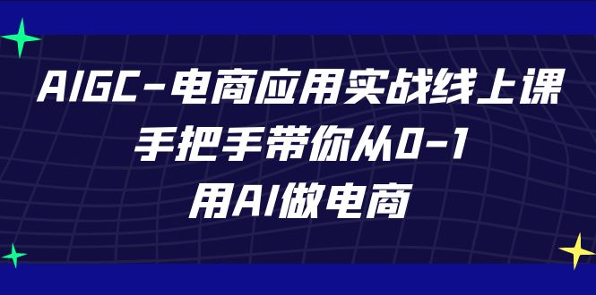 AIGC-电商应用实战线上课，手把手带你从0-1，用AI做电商网赚项目-副业赚钱-互联网创业-资源整合老八网赚