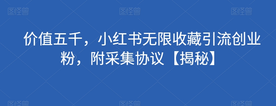 价值五千，小红书无限收藏引流创业粉，附采集协议【揭秘】网赚项目-副业赚钱-互联网创业-资源整合老八网赚