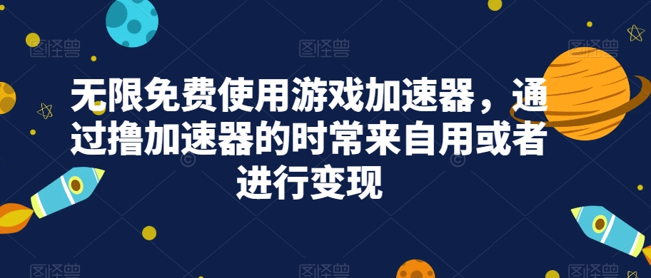 无限免费使用游戏加速器，通过撸加速器的时常来自用或者进行变现网赚项目-副业赚钱-互联网创业-资源整合老八网赚