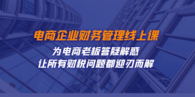 电商企业-财务管理线上课：为电商老板答疑解惑-让所有财税问题都迎刃而解网赚项目-副业赚钱-互联网创业-资源整合老八网赚