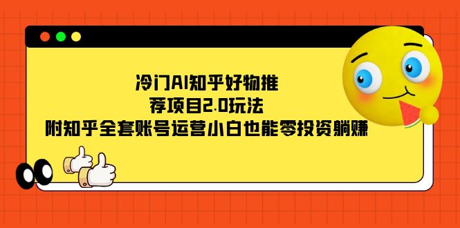 冷门AI知乎好物推荐项目2.0玩法，附知乎全套账号运营，小白也能零投资躺赚网赚项目-副业赚钱-互联网创业-资源整合老八网赚