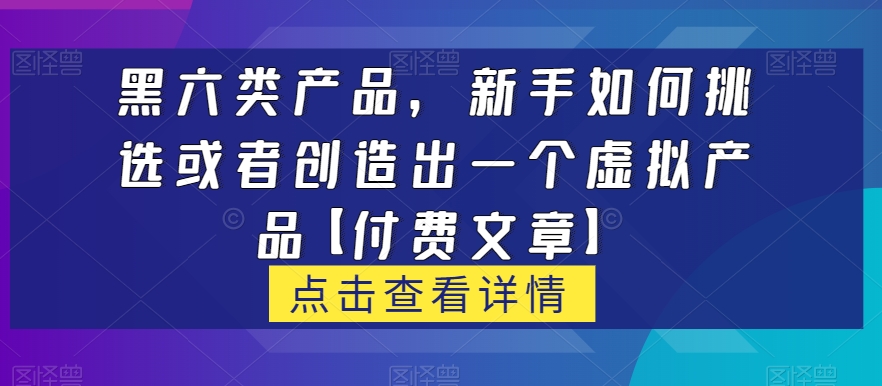 黑六类虚拟产品，新手如何挑选或者创造出一个虚拟产品【付费文章】网赚项目-副业赚钱-互联网创业-资源整合老八网赚