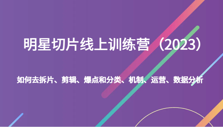 明星切片线上训练营（2023）如何去拆片、剪辑、爆点和分类、机制、运营、数据分析网赚项目-副业赚钱-互联网创业-资源整合老八网赚