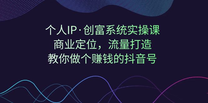 个人IP·创富系统实操课：商业定位，流量打造，教你做个赚钱的抖音号网赚项目-副业赚钱-互联网创业-资源整合老八网赚