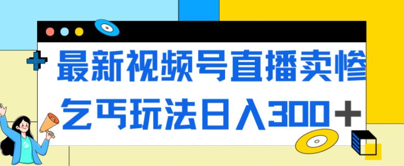 最新视频号直播卖惨乞讨玩法，流量嘎嘎滴，轻松日入300+网赚项目-副业赚钱-互联网创业-资源整合老八网赚