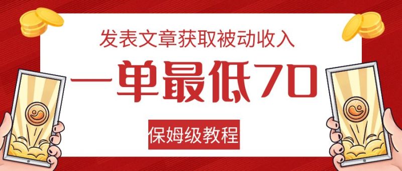 发表文章获取被动收入，一单最低70，保姆级教程网赚项目-副业赚钱-互联网创业-资源整合老八网赚
