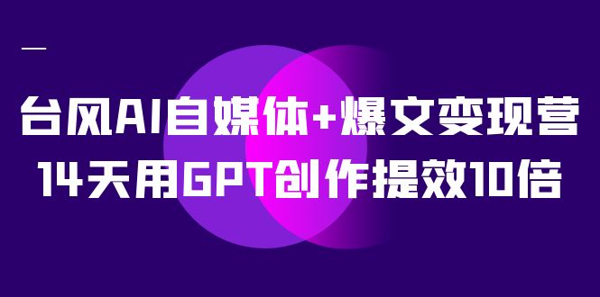 AI自媒体+爆文变现营，14天用GPT创作提效10倍（12节课）网赚项目-副业赚钱-互联网创业-资源整合老八网赚